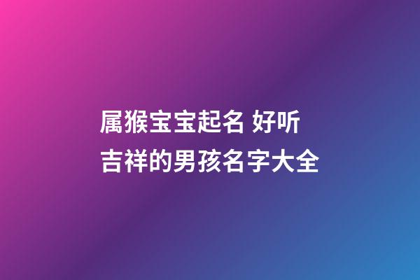 属猴宝宝起名 好听吉祥的男孩名字大全
